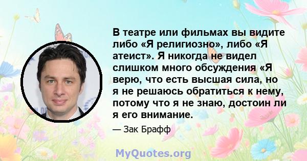 В театре или фильмах вы видите либо «Я религиозно», либо «Я атеист». Я никогда не видел слишком много обсуждения «Я верю, что есть высшая сила, но я не решаюсь обратиться к нему, потому что я не знаю, достоин ли я его