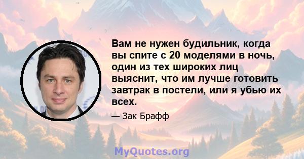 Вам не нужен будильник, когда вы спите с 20 моделями в ночь, один из тех широких лиц выяснит, что им лучше готовить завтрак в постели, или я убью их всех.