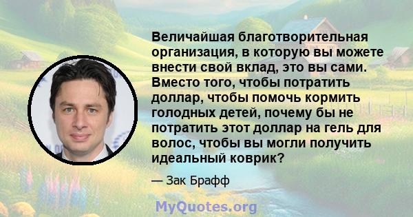 Величайшая благотворительная организация, в которую вы можете внести свой вклад, это вы сами. Вместо того, чтобы потратить доллар, чтобы помочь кормить голодных детей, почему бы не потратить этот доллар на гель для