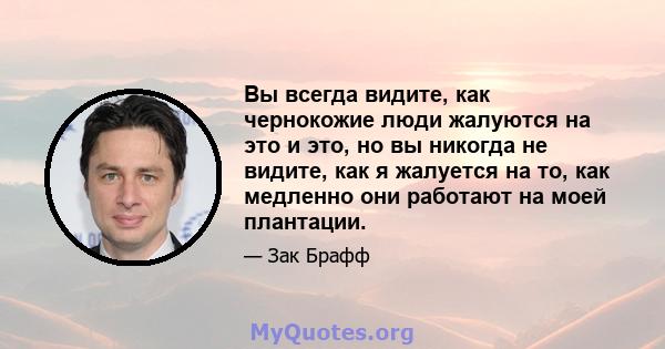 Вы всегда видите, как чернокожие люди жалуются на это и это, но вы никогда не видите, как я жалуется на то, как медленно они работают на моей плантации.