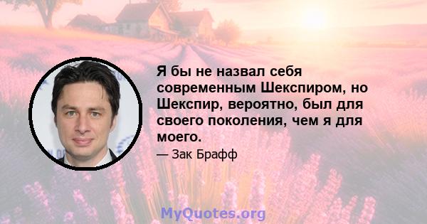 Я бы не назвал себя современным Шекспиром, но Шекспир, вероятно, был для своего поколения, чем я для моего.