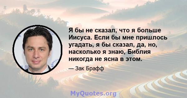 Я бы не сказал, что я больше Иисуса. Если бы мне пришлось угадать, я бы сказал, да, но, насколько я знаю, Библия никогда не ясна в этом.