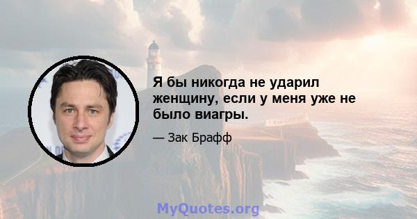 Я бы никогда не ударил женщину, если у меня уже не было виагры.