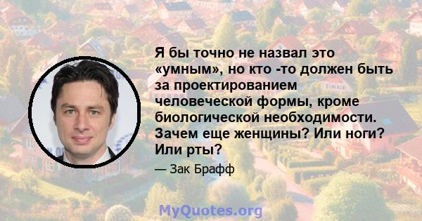 Я бы точно не назвал это «умным», но кто -то должен быть за проектированием человеческой формы, кроме биологической необходимости. Зачем еще женщины? Или ноги? Или рты?