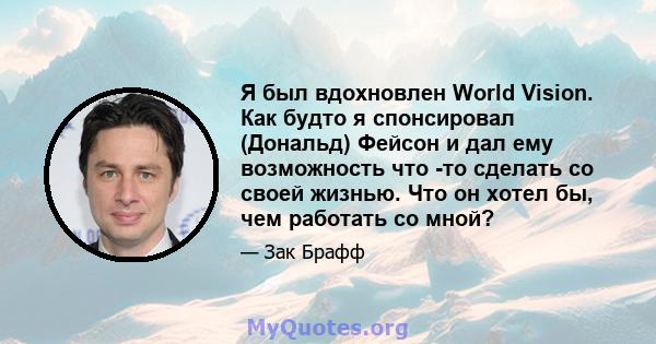 Я был вдохновлен World Vision. Как будто я спонсировал (Дональд) Фейсон и дал ему возможность что -то сделать со своей жизнью. Что он хотел бы, чем работать со мной?