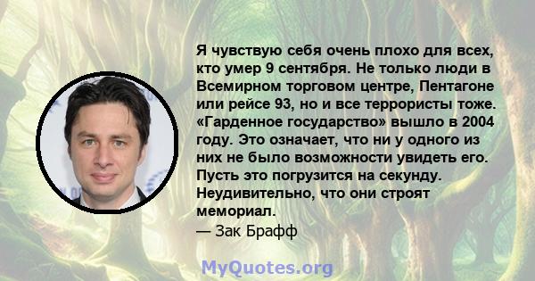 Я чувствую себя очень плохо для всех, кто умер 9 сентября. Не только люди в Всемирном торговом центре, Пентагоне или рейсе 93, но и все террористы тоже. «Гарденное государство» вышло в 2004 году. Это означает, что ни у