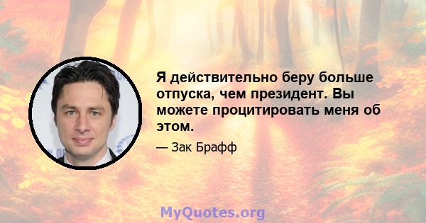 Я действительно беру больше отпуска, чем президент. Вы можете процитировать меня об этом.