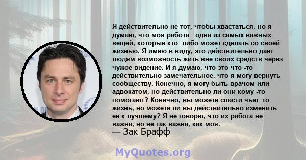 Я действительно не тот, чтобы хвастаться, но я думаю, что моя работа - одна из самых важных вещей, которые кто -либо может сделать со своей жизнью. Я имею в виду, это действительно дает людям возможность жить вне своих