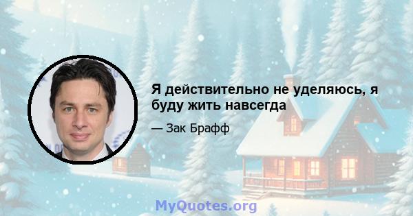 Я действительно не уделяюсь, я буду жить навсегда