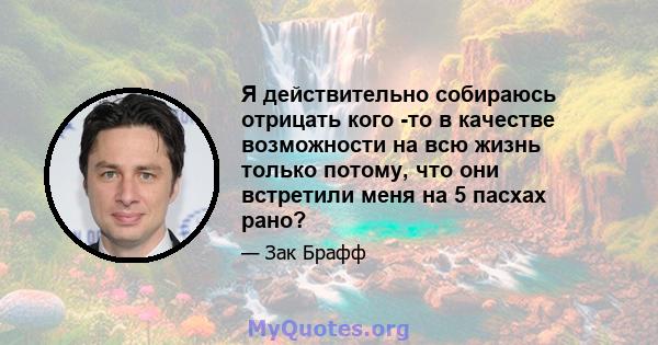 Я действительно собираюсь отрицать кого -то в качестве возможности на всю жизнь только потому, что они встретили меня на 5 пасхах рано?