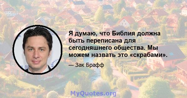 Я думаю, что Библия должна быть переписана для сегодняшнего общества. Мы можем назвать это «скрабами».