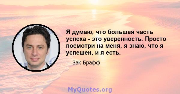 Я думаю, что большая часть успеха - это уверенность. Просто посмотри на меня, я знаю, что я успешен, и я есть.