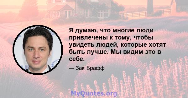 Я думаю, что многие люди привлечены к тому, чтобы увидеть людей, которые хотят быть лучше. Мы видим это в себе.