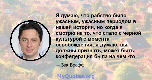 Я думаю, что рабство было ужасным, ужасным периодом в нашей истории, но когда я смотрю на то, что стало с черной культурой с момента освобождения, я думаю, вы должны признать, может быть, конфедерация была на чем -то