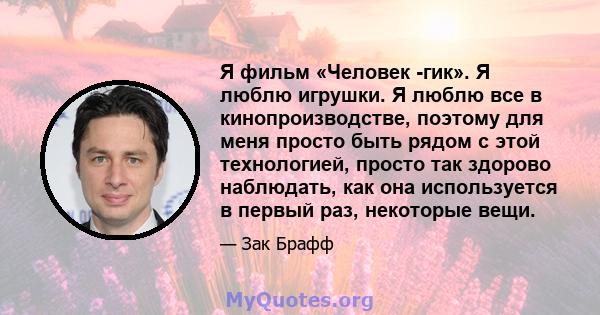 Я фильм «Человек -гик». Я люблю игрушки. Я люблю все в кинопроизводстве, поэтому для меня просто быть рядом с этой технологией, просто так здорово наблюдать, как она используется в первый раз, некоторые вещи.