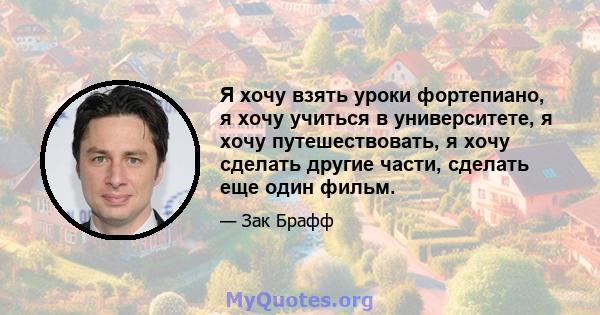 Я хочу взять уроки фортепиано, я хочу учиться в университете, я хочу путешествовать, я хочу сделать другие части, сделать еще один фильм.