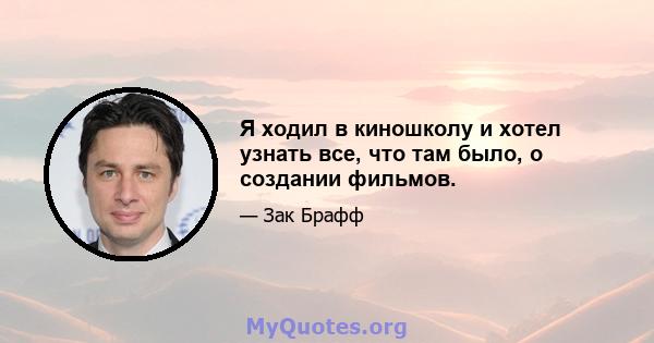 Я ходил в киношколу и хотел узнать все, что там было, о создании фильмов.