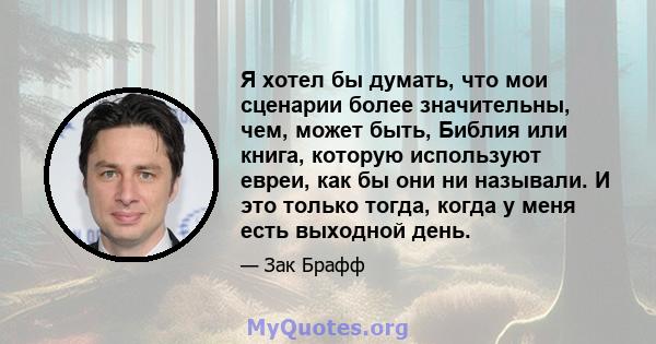 Я хотел бы думать, что мои сценарии более значительны, чем, может быть, Библия или книга, которую используют евреи, как бы они ни называли. И это только тогда, когда у меня есть выходной день.