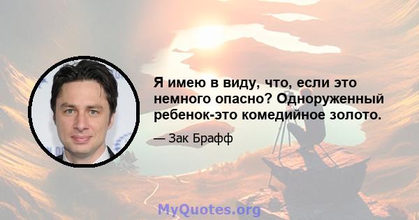 Я имею в виду, что, если это немного опасно? Одноруженный ребенок-это комедийное золото.