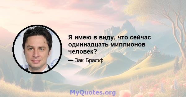 Я имею в виду, что сейчас одиннадцать миллионов человек?