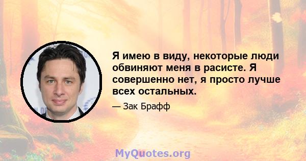 Я имею в виду, некоторые люди обвиняют меня в расисте. Я совершенно нет, я просто лучше всех остальных.