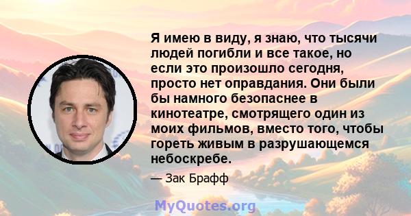 Я имею в виду, я знаю, что тысячи людей погибли и все такое, но если это произошло сегодня, просто нет оправдания. Они были бы намного безопаснее в кинотеатре, смотрящего один из моих фильмов, вместо того, чтобы гореть