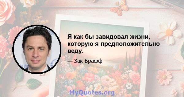 Я как бы завидовал жизни, которую я предположительно веду.