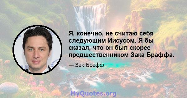 Я, конечно, не считаю себя следующим Иисусом. Я бы сказал, что он был скорее предшественником Зака ​​Браффа.