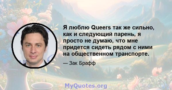 Я люблю Queers так же сильно, как и следующий парень, я просто не думаю, что мне придется сидеть рядом с ними на общественном транспорте.