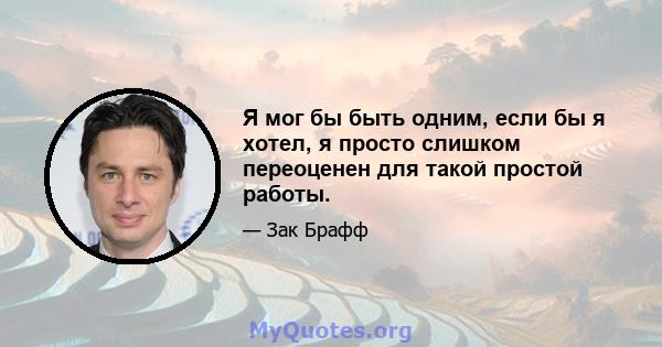 Я мог бы быть одним, если бы я хотел, я просто слишком переоценен для такой простой работы.