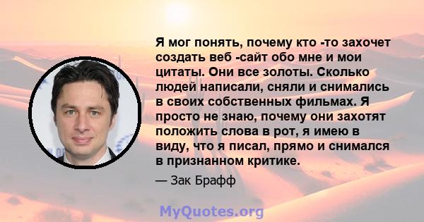 Я мог понять, почему кто -то захочет создать веб -сайт обо мне и мои цитаты. Они все золоты. Сколько людей написали, сняли и снимались в своих собственных фильмах. Я просто не знаю, почему они захотят положить слова в