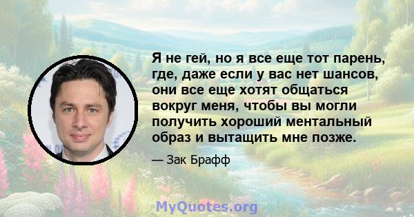 Я не гей, но я все еще тот парень, где, даже если у вас нет шансов, они все еще хотят общаться вокруг меня, чтобы вы могли получить хороший ментальный образ и вытащить мне позже.