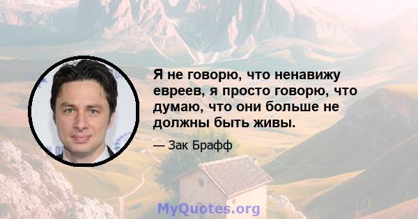 Я не говорю, что ненавижу евреев, я просто говорю, что думаю, что они больше не должны быть живы.