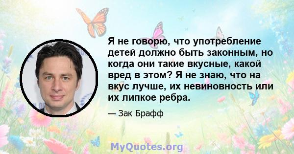 Я не говорю, что употребление детей должно быть законным, но когда они такие вкусные, какой вред в этом? Я не знаю, что на вкус лучше, их невиновность или их липкое ребра.