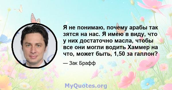 Я не понимаю, почему арабы так зятся на нас. Я имею в виду, что у них достаточно масла, чтобы все они могли водить Хаммер на что, может быть, 1,50 за галлон?