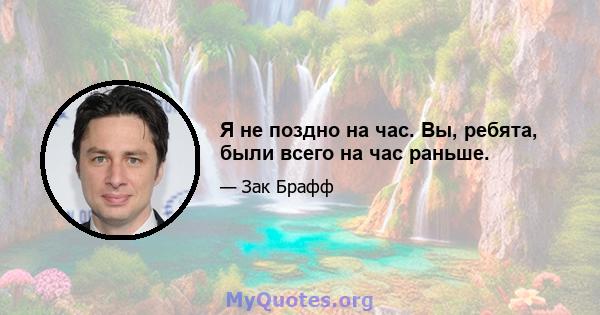 Я не поздно на час. Вы, ребята, были всего на час раньше.