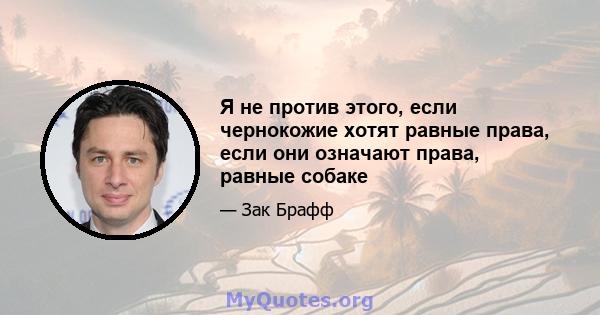 Я не против этого, если чернокожие хотят равные права, если они означают права, равные собаке