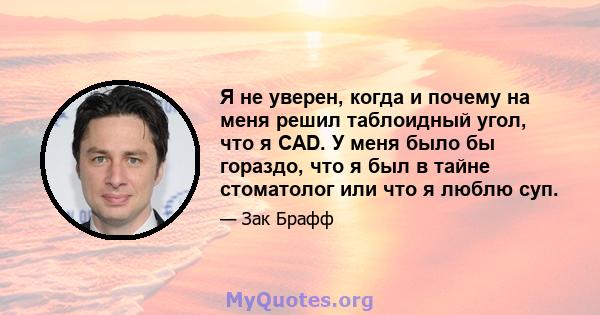 Я не уверен, когда и почему на меня решил таблоидный угол, что я CAD. У меня было бы гораздо, что я был в тайне стоматолог или что я люблю суп.