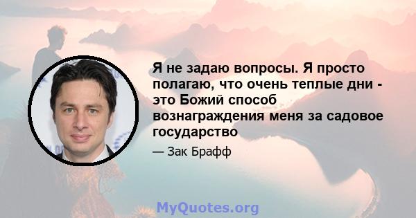 Я не задаю вопросы. Я просто полагаю, что очень теплые дни - это Божий способ вознаграждения меня за садовое государство