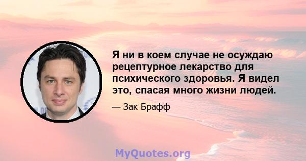 Я ни в коем случае не осуждаю рецептурное лекарство для психического здоровья. Я видел это, спасая много жизни людей.