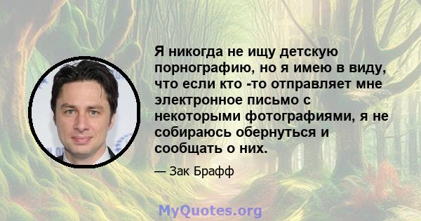 Я никогда не ищу детскую порнографию, но я имею в виду, что если кто -то отправляет мне электронное письмо с некоторыми фотографиями, я не собираюсь обернуться и сообщать о них.