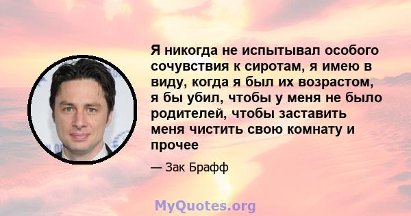 Я никогда не испытывал особого сочувствия к сиротам, я имею в виду, когда я был их возрастом, я бы убил, чтобы у меня не было родителей, чтобы заставить меня чистить свою комнату и прочее