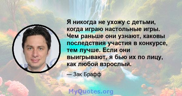 Я никогда не ухожу с детьми, когда играю настольные игры. Чем раньше они узнают, каковы последствия участия в конкурсе, тем лучше. Если они выигрывают, я бью их по лицу, как любой взрослый.