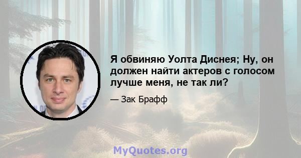 Я обвиняю Уолта Диснея; Ну, он должен найти актеров с голосом лучше меня, не так ли?