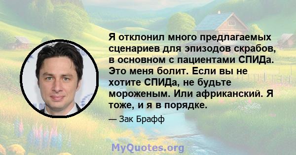 Я отклонил много предлагаемых сценариев для эпизодов скрабов, в основном с пациентами СПИДа. Это меня болит. Если вы не хотите СПИДа, не будьте мороженым. Или африканский. Я тоже, и я в порядке.