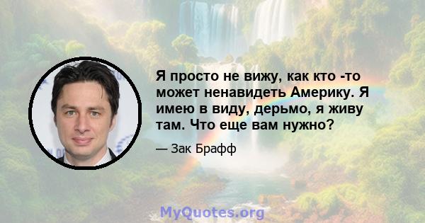 Я просто не вижу, как кто -то может ненавидеть Америку. Я имею в виду, дерьмо, я живу там. Что еще вам нужно?