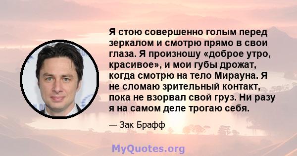 Я стою совершенно голым перед зеркалом и смотрю прямо в свои глаза. Я произношу «доброе утро, красивое», и мои губы дрожат, когда смотрю на тело Мирауна. Я не сломаю зрительный контакт, пока не взорвал свой груз. Ни