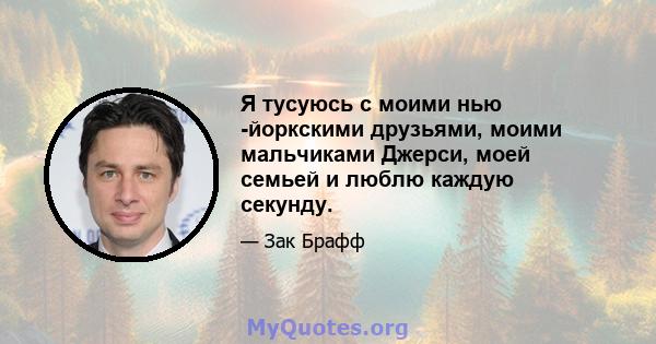 Я тусуюсь с моими нью -йоркскими друзьями, моими мальчиками Джерси, моей семьей и люблю каждую секунду.