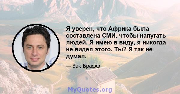 Я уверен, что Африка была составлена ​​СМИ, чтобы напугать людей. Я имею в виду, я никогда не видел этого. Ты? Я так не думал.