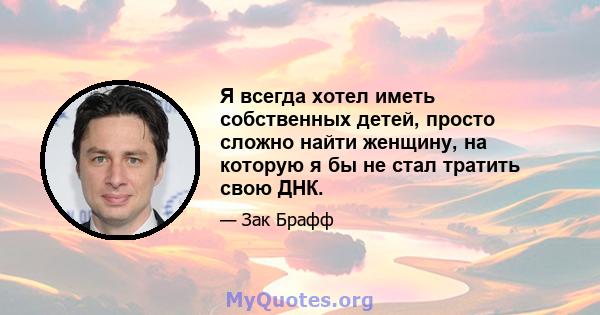 Я всегда хотел иметь собственных детей, просто сложно найти женщину, на которую я бы не стал тратить свою ДНК.